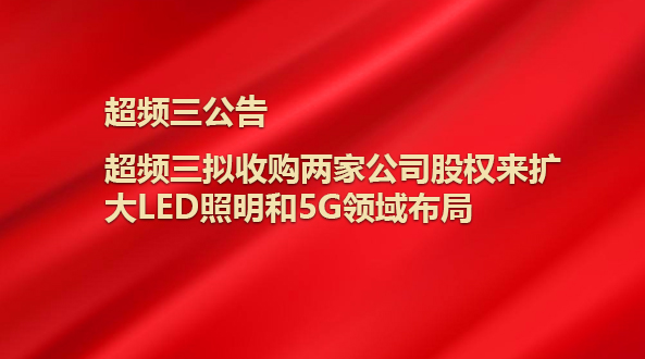 超頻三擬收購兩家公司股權(quán)來擴大LED照明和5G領(lǐng)域布局